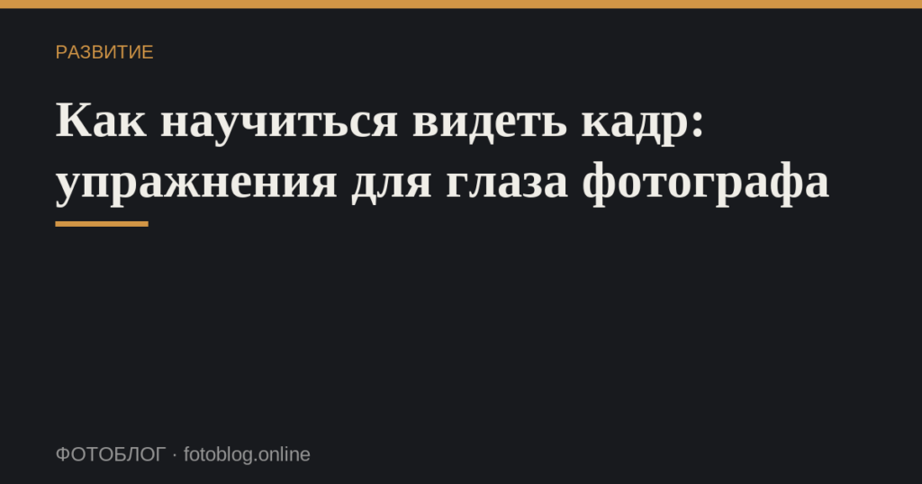 Как научиться видеть кадр: упражнения для глаза фотографа