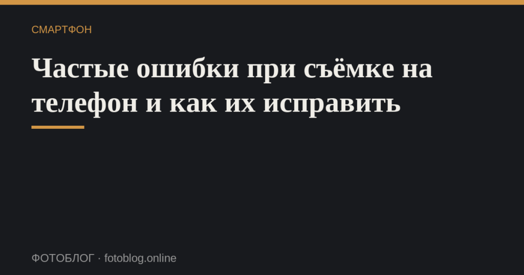 Частые ошибки при съёмке на телефон и как их исправить