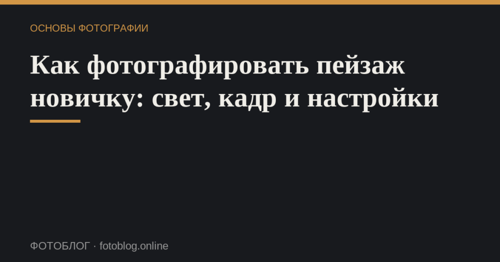Как фотографировать пейзаж новичку: свет, кадр и настройки