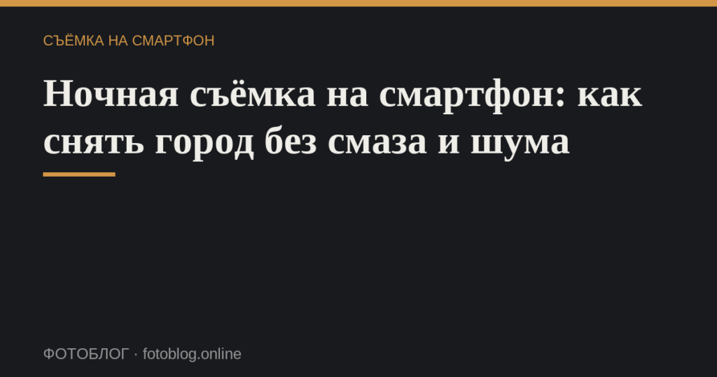 Ночная съёмка на смартфон: как снять город без смаза и шума